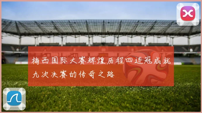 梅西国际大赛辉煌历程四连冠成就九次决赛的传奇之路