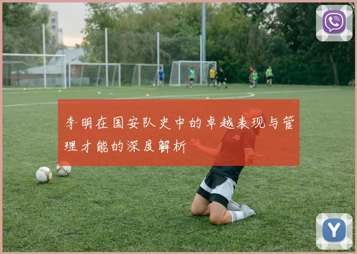 李明在国安队史中的卓越表现与管理才能的深度解析