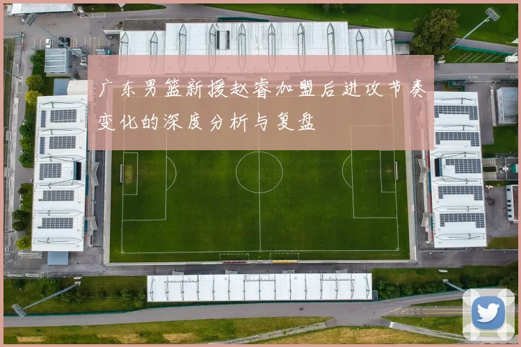 广东男篮新援赵睿加盟后进攻节奏变化的深度分析与复盘