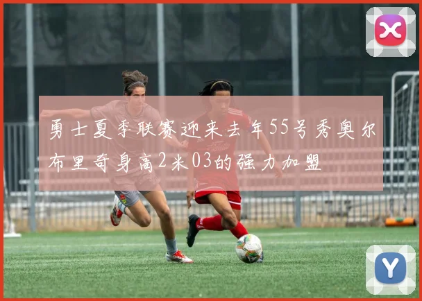 勇士夏季联赛迎来去年55号秀奥尔布里奇身高2米03的强力加盟