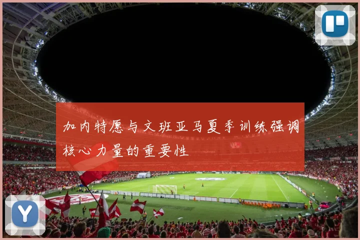 加内特愿与文班亚马夏季训练强调核心力量的重要性
