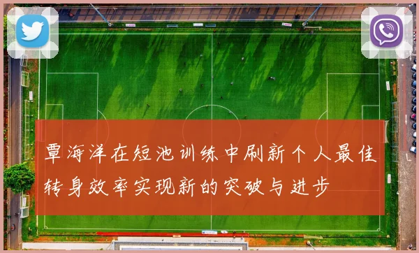 覃海洋在短池训练中刷新个人最佳转身效率实现新的突破与进步