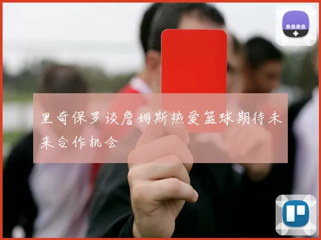 里奇保罗谈詹姆斯热爱篮球期待未来合作机会