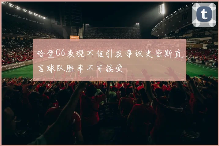 哈登G6表现不佳引发争议史密斯直言球队胜率不可接受