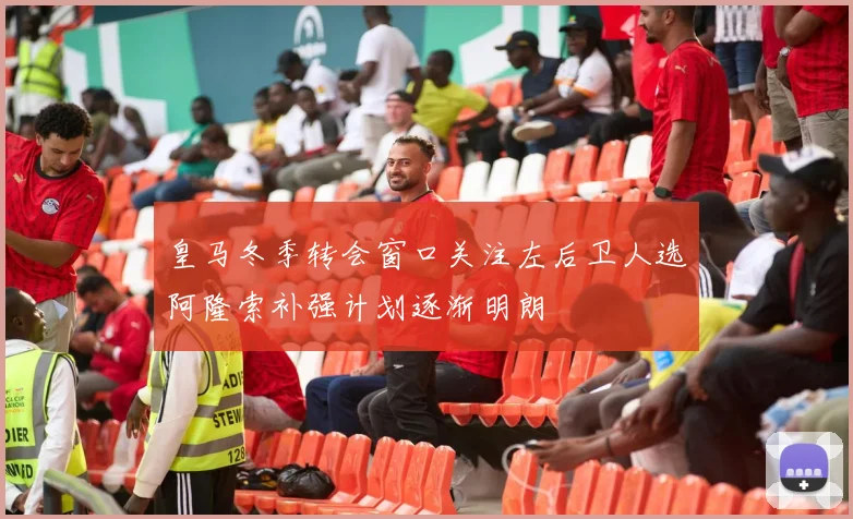 皇马冬季转会窗口关注左后卫人选阿隆索补强计划逐渐明朗