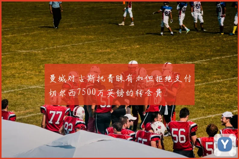 曼城对古斯托青睐有加但拒绝支付切尔西7500万英镑的转会费
