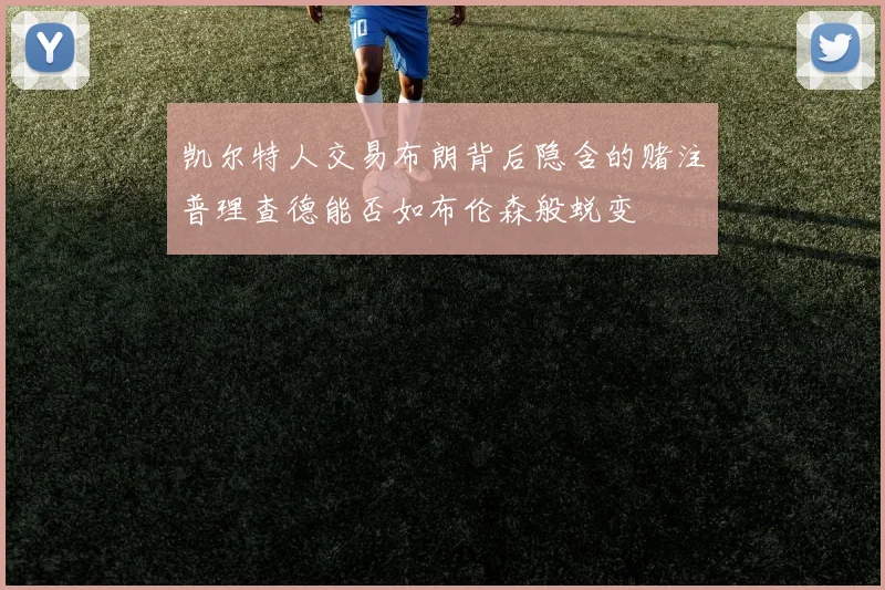 凯尔特人交易布朗背后隐含的赌注普理查德能否如布伦森般蜕变