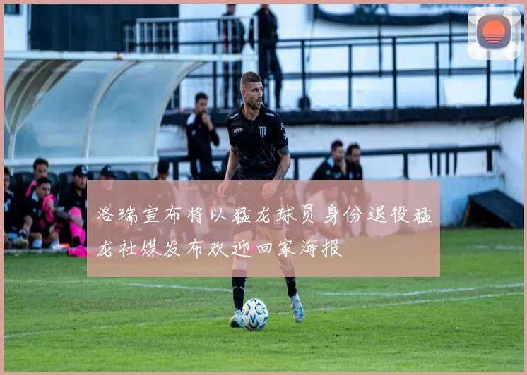 洛瑞宣布将以猛龙球员身份退役猛龙社媒发布欢迎回家海报