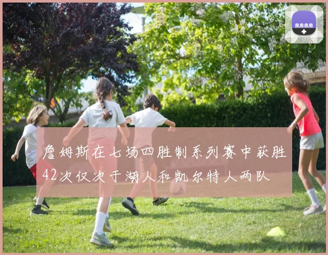 詹姆斯在七场四胜制系列赛中获胜42次仅次于湖人和凯尔特人两队