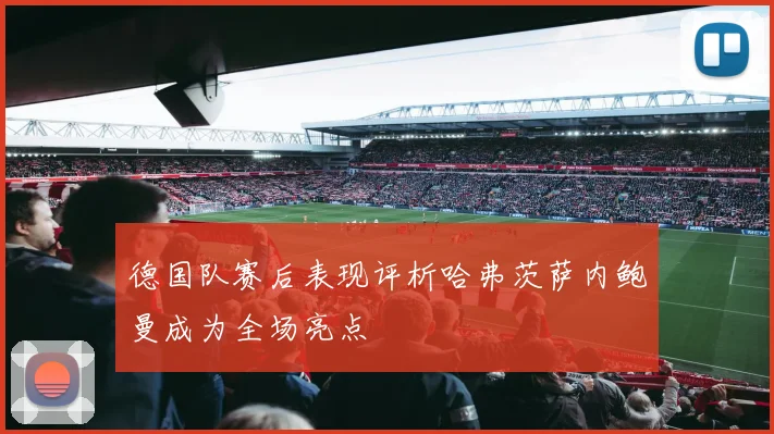 德国队赛后表现评析哈弗茨萨内鲍曼成为全场亮点