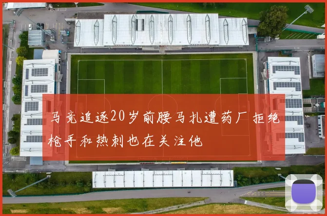 马竞追逐20岁前腰马扎遭药厂拒绝枪手和热刺也在关注他