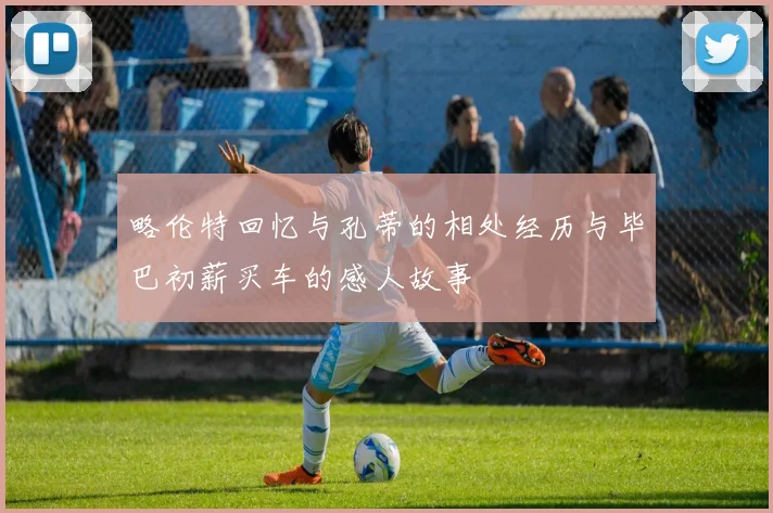 略伦特回忆与孔蒂的相处经历与毕巴初薪买车的感人故事