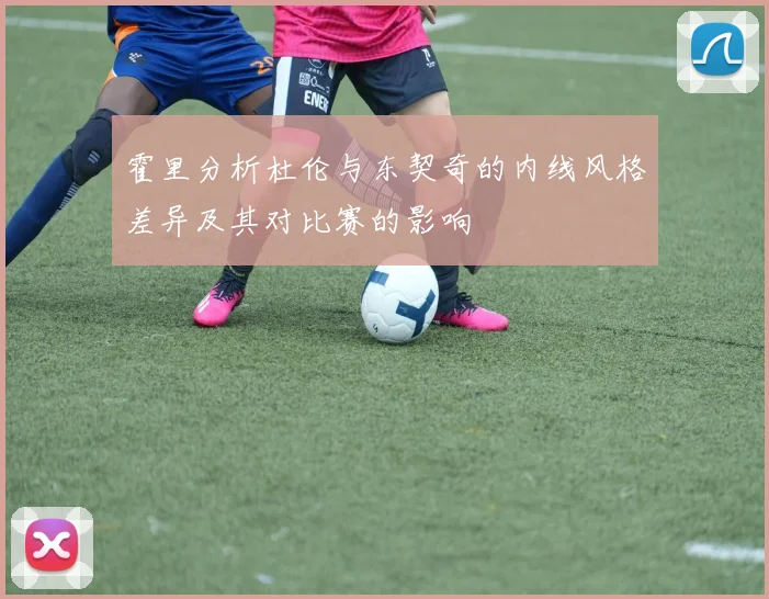 霍里分析杜伦与东契奇的内线风格差异及其对比赛的影响