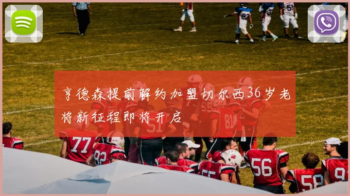 亨德森提前解约加盟切尔西36岁老将新征程即将开启