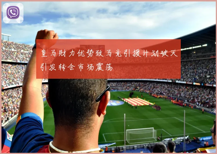 皇马财力优势致马竞引援计划破灭引发转会市场震荡