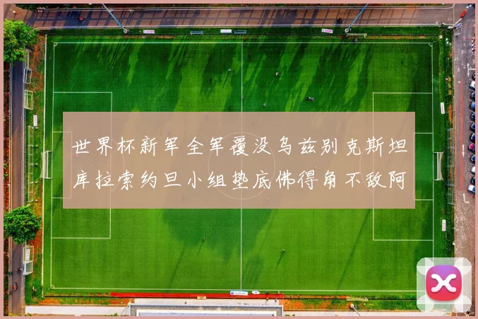 世界杯新军全军覆没乌兹别克斯坦库拉索约旦小组垫底佛得角不敌阿根廷