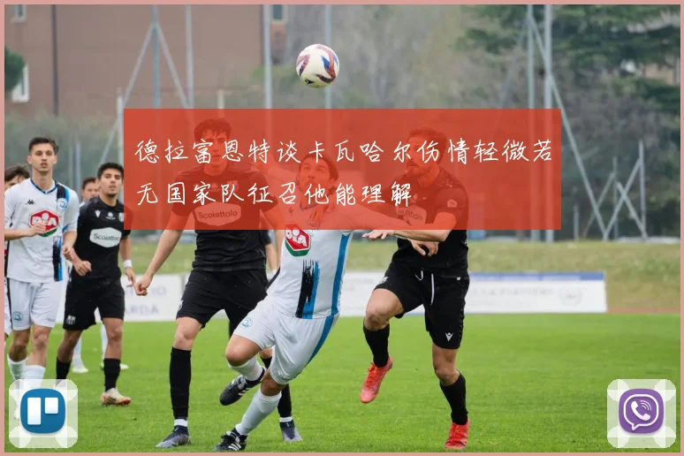 德拉富恩特谈卡瓦哈尔伤情轻微若无国家队征召他能理解