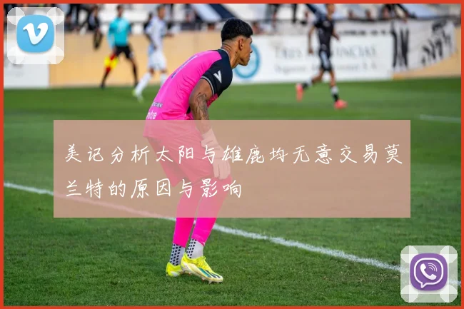 美记分析太阳与雄鹿均无意交易莫兰特的原因与影响