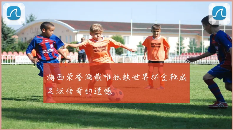 梅西荣誉满载唯独缺世界杯金靴成足坛传奇的遗憾