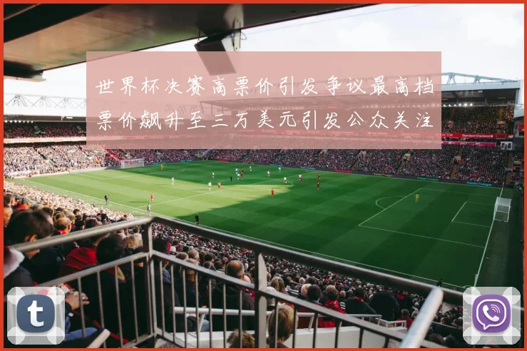 世界杯决赛高票价引发争议最高档票价飙升至三万美元引发公众关注