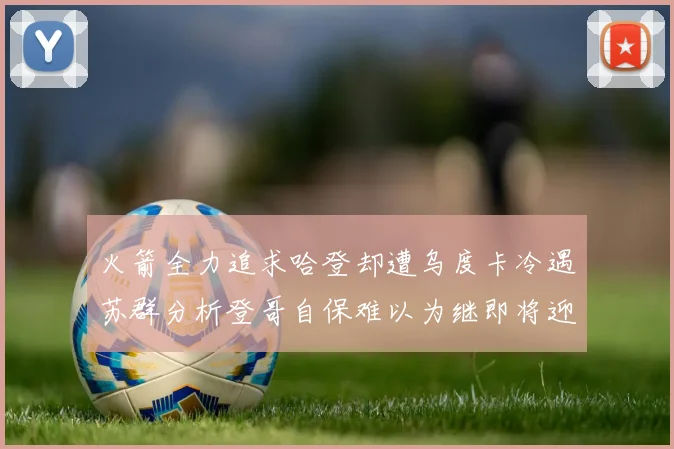 火箭全力追求哈登却遭乌度卡冷遇苏群分析登哥自保难以为继即将迎来抢七大战