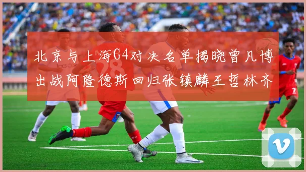 北京与上海G4对决名单揭晓曾凡博出战阿隆德斯回归张镇麟王哲林齐上阵