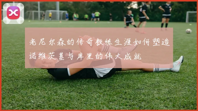 老尼尔森的传奇教练生涯如何塑造诺维茨基与库里的伟大成就