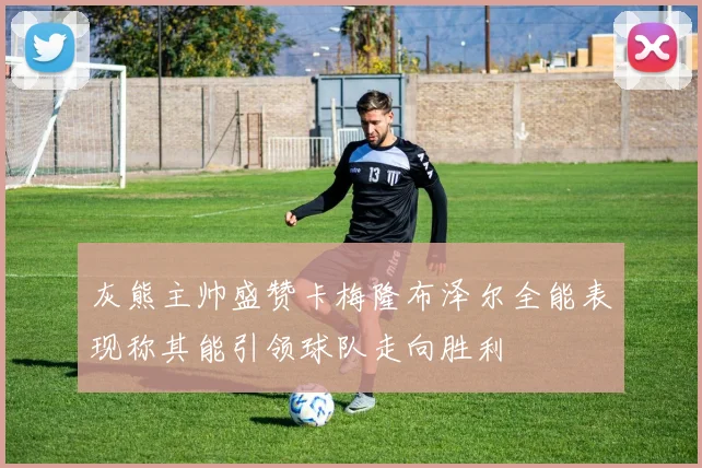 灰熊主帅盛赞卡梅隆布泽尔全能表现称其能引领球队走向胜利