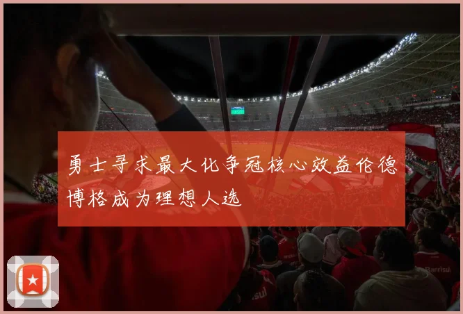 勇士寻求最大化争冠核心效益伦德博格成为理想人选