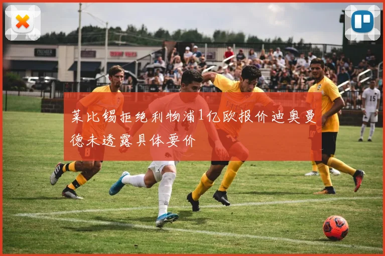 莱比锡拒绝利物浦1亿欧报价迪奥曼德未透露具体要价
