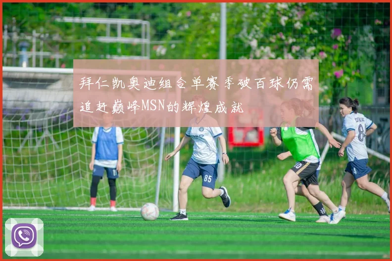 拜仁凯奥迪组合单赛季破百球仍需追赶巅峰MSN的辉煌成就
